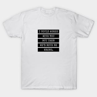 I could agree with you but then we’d both be wrong. Quote T-Shirt